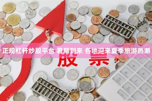 正规杠杆炒股平台 暑期到来 各地迎来夏季旅游热潮
