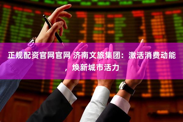 正规配资官网官网 济南文旅集团：激活消费动能，焕新城市活力