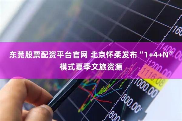 东莞股票配资平台官网 北京怀柔发布“1+4+N”模式夏季文旅资源