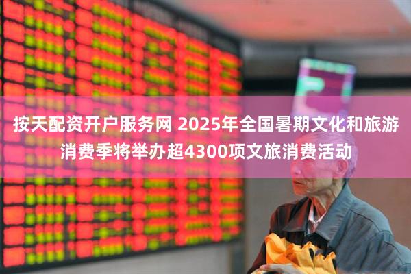按天配资开户服务网 2025年全国暑期文化和旅游消费季将举办超4300项文旅消费活动