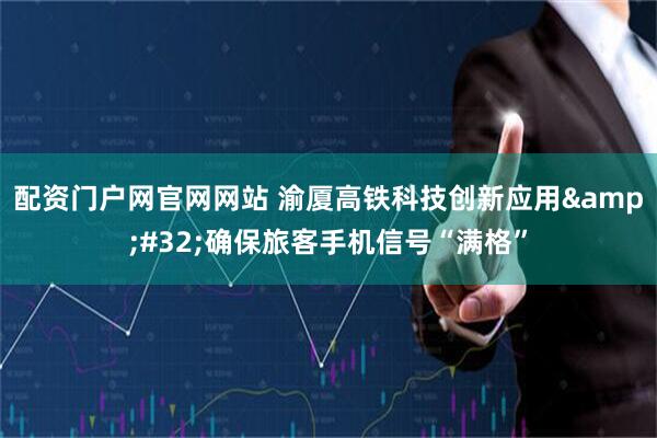 配资门户网官网网站 渝厦高铁科技创新应用&#32;确保旅客手机信号“满格”