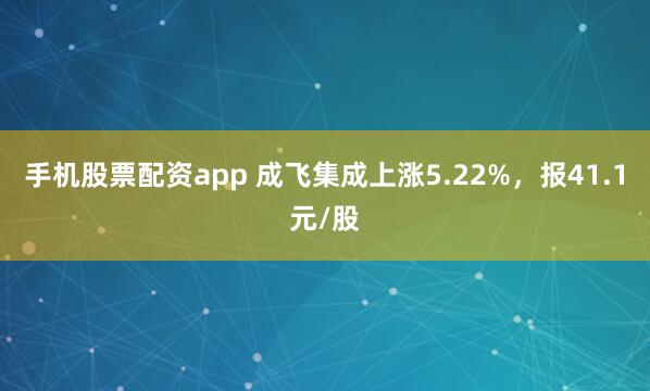 手机股票配资app 成飞集成上涨5.22%，报41.1元/股