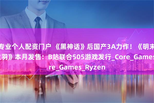 专业个人配资门户 《黑神话》后国产3A力作！《明末：渊虚之羽》本月发售：B站联合505游戏发行_Core_Games_Ryzen