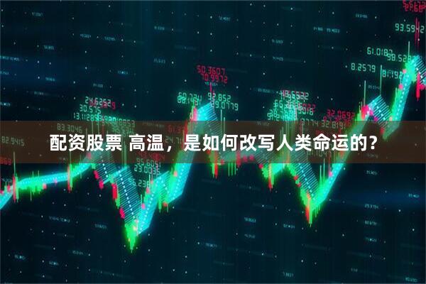 配资股票 高温，是如何改写人类命运的？