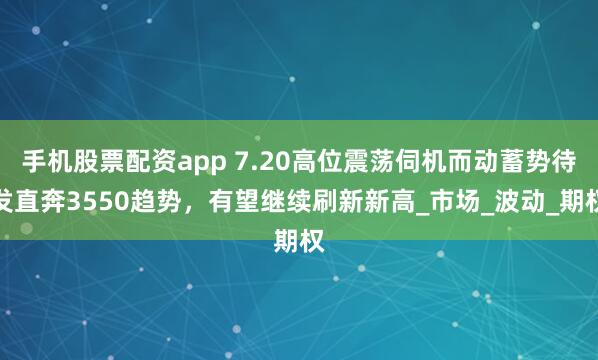 手机股票配资app 7.20高位震荡伺机而动蓄势待发直奔3550趋势，有望继续刷新新高_市场_波动_期权