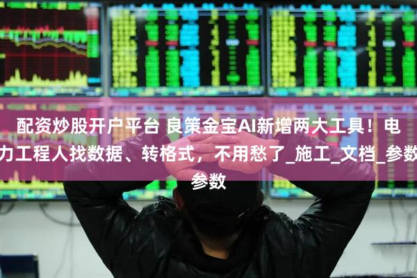 配资炒股开户平台 良策金宝AI新增两大工具！电力工程人找数据、转格式，不用愁了_施工_文档_参数