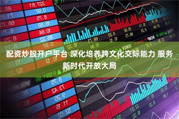 配资炒股开户平台 深化培养跨文化交际能力 服务新时代开放大局