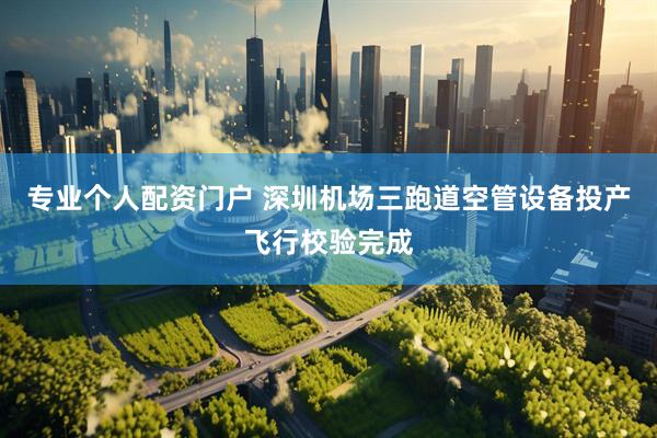 专业个人配资门户 深圳机场三跑道空管设备投产飞行校验完成