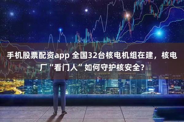 手机股票配资app 全国32台核电机组在建，核电厂“看门人”如何守护核安全？