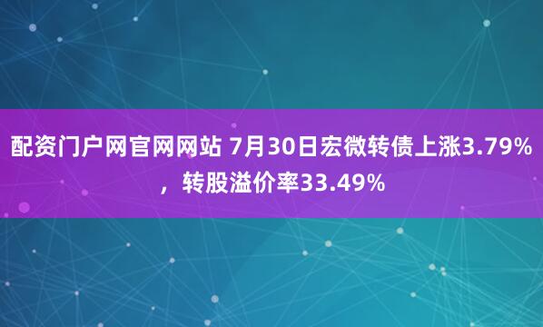 配资门户网官网网站 7月30日宏微转债上涨3.79%，转股溢价率33.49%