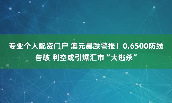 专业个人配资门户 澳元暴跌警报！0.6500防线告破 利空或引爆汇市“大逃杀”