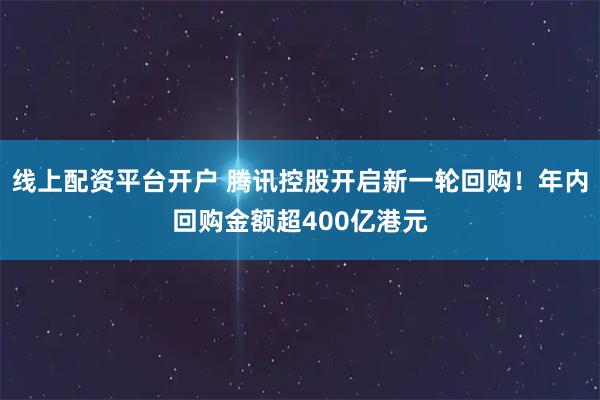 线上配资平台开户 腾讯控股开启新一轮回购！年内回购金额超400亿港元