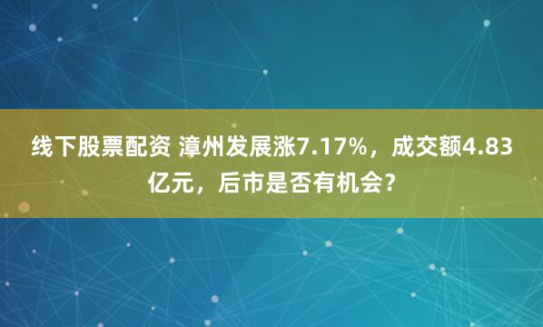 线下股票配资 漳州发展涨7.17%，成交额4.83亿元，后市是否有机会？