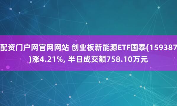 配资门户网官网网站 创业板新能源ETF国泰(159387)涨4.21%, 半日成交额758.10万元