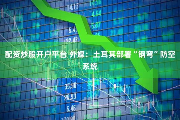 配资炒股开户平台 外媒：土耳其部署“钢穹”防空系统