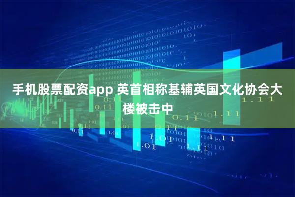 手机股票配资app 英首相称基辅英国文化协会大楼被击中
