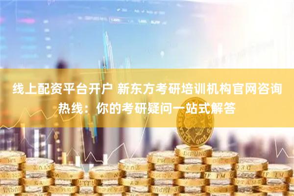 线上配资平台开户 新东方考研培训机构官网咨询热线：你的考研疑问一站式解答
