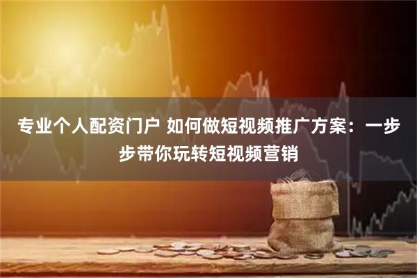 专业个人配资门户 如何做短视频推广方案：一步步带你玩转短视频营销