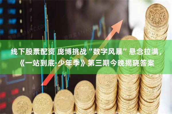 线下股票配资 庞博挑战“数字风暴”悬念拉满，《一站到底·少年季》第三期今晚揭晓答案