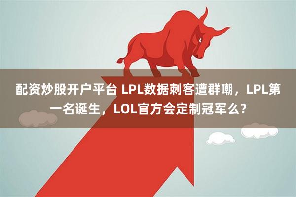 配资炒股开户平台 LPL数据刺客遭群嘲，LPL第一名诞生，LOL官方会定制冠军么？