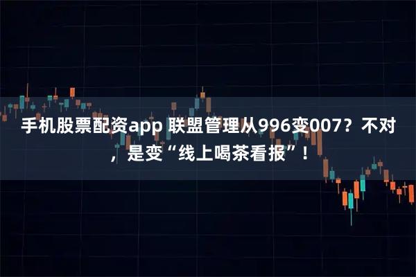 手机股票配资app 联盟管理从996变007？不对，是变“线上喝茶看报”！