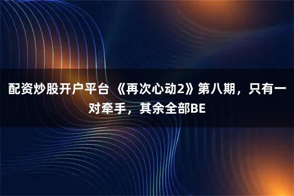 配资炒股开户平台 《再次心动2》第八期，只有一对牵手，其余全部BE