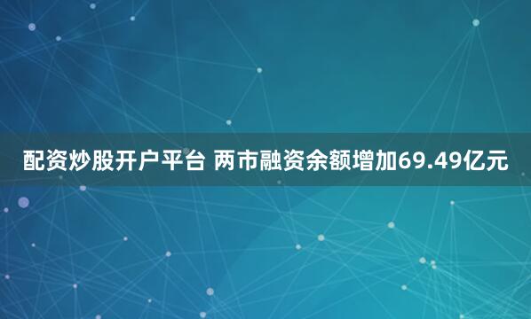 配资炒股开户平台 两市融资余额增加69.49亿元