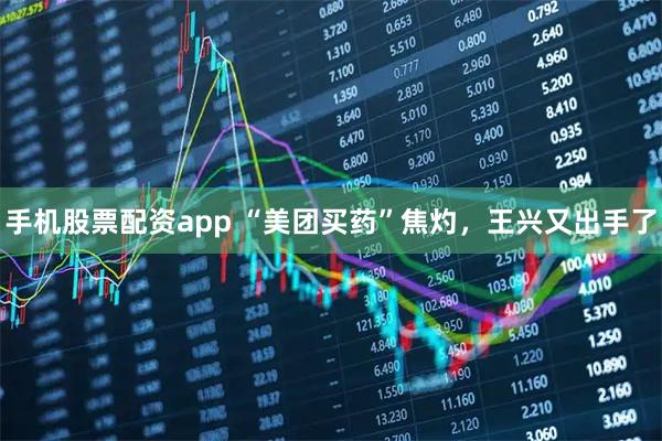 手机股票配资app “美团买药”焦灼，王兴又出手了