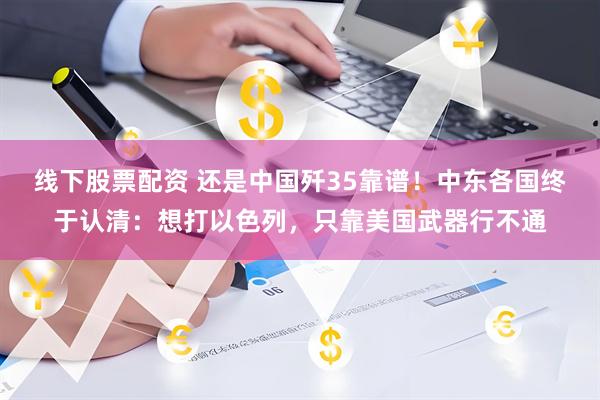 线下股票配资 还是中国歼35靠谱！中东各国终于认清：想打以色列，只靠美国武器行不通