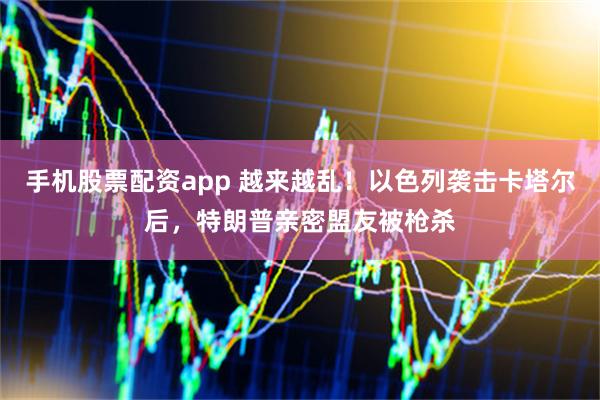 手机股票配资app 越来越乱！以色列袭击卡塔尔后，特朗普亲密盟友被枪杀