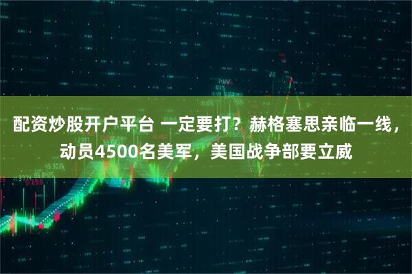 配资炒股开户平台 一定要打？赫格塞思亲临一线，动员4500名美军，美国战争部要立威