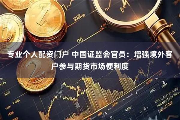 专业个人配资门户 中国证监会官员：增强境外客户参与期货市场便利度