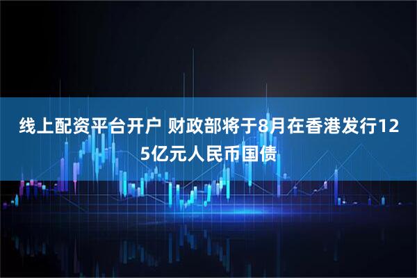 线上配资平台开户 财政部将于8月在香港发行125亿元人民币国债