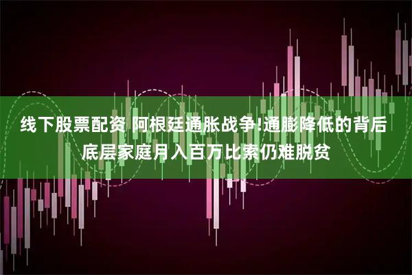 线下股票配资 阿根廷通胀战争!通膨降低的背后 底层家庭月入百万比索仍难脱贫