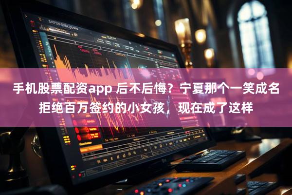 手机股票配资app 后不后悔？宁夏那个一笑成名拒绝百万签约的小女孩，现在成了这样