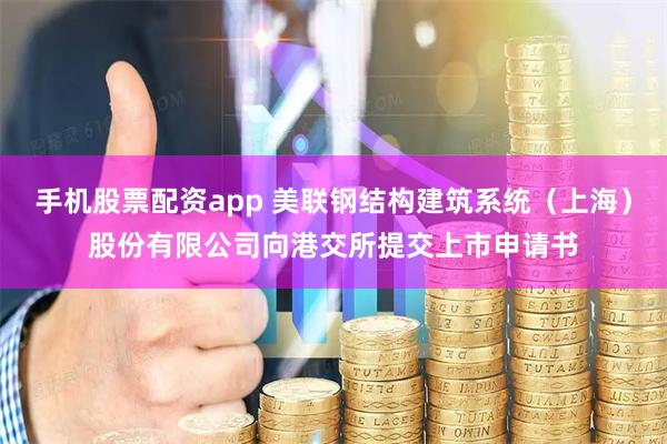 手机股票配资app 美联钢结构建筑系统（上海）股份有限公司向港交所提交上市申请书