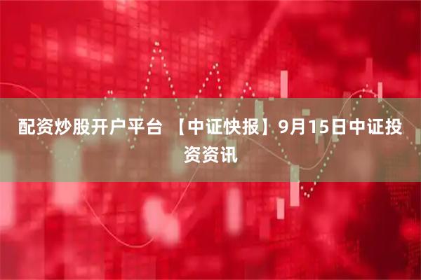 配资炒股开户平台 【中证快报】9月15日中证投资资讯
