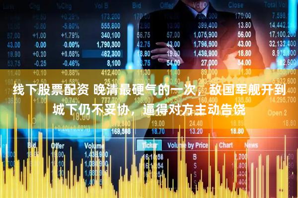 线下股票配资 晚清最硬气的一次，敌国军舰开到城下仍不妥协，逼得对方主动告饶