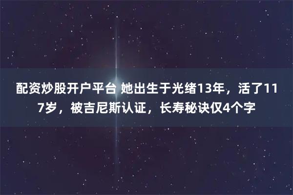 配资炒股开户平台 她出生于光绪13年，活了117岁，被吉尼斯认证，长寿秘诀仅4个字