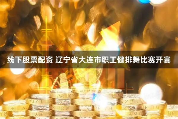 线下股票配资 辽宁省大连市职工健排舞比赛开赛