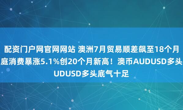 配资门户网官网网站 澳洲7月贸易顺差飙至18个月新高！家庭消费暴涨5.1%创20个月新高！澳币AUDUSD多头底气十足