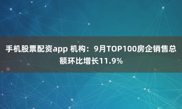 手机股票配资app 机构：9月TOP100房企销售总额环比增长11.9%