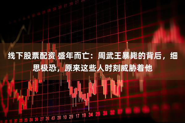 线下股票配资 盛年而亡：周武王暴毙的背后，细思极恐，原来这些人时刻威胁着他