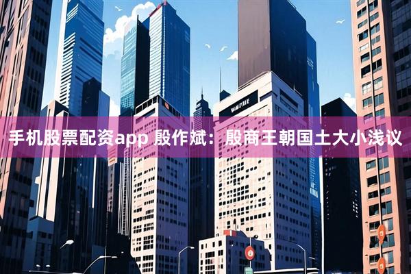 手机股票配资app 殷作斌：殷商王朝国土大小浅议