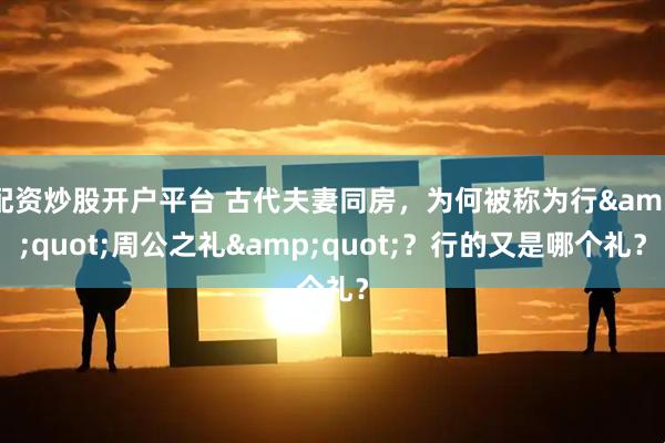 配资炒股开户平台 古代夫妻同房，为何被称为行"周公之礼"？行的又是哪个礼？