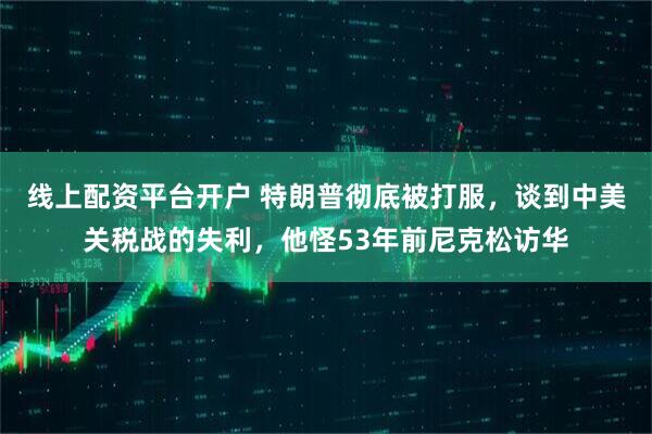线上配资平台开户 特朗普彻底被打服，谈到中美关税战的失利，他怪53年前尼克松访华