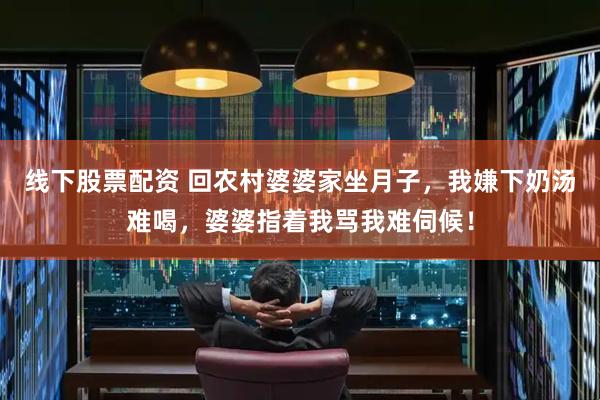 线下股票配资 回农村婆婆家坐月子，我嫌下奶汤难喝，婆婆指着我骂我难伺候！