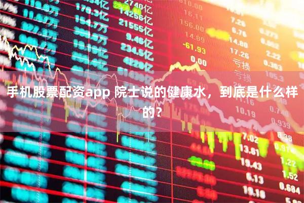 手机股票配资app 院士说的健康水，到底是什么样的？