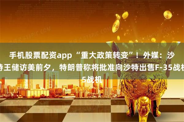 手机股票配资app “重大政策转变”！外媒：沙特王储访美前夕，特朗普称将批准向沙特出售F-35战机