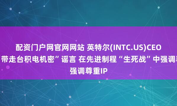 配资门户网官网网站 英特尔(INTC.US)CEO粉碎“带走台积电机密”谣言 在先进制程“生死战”中强调尊重IP